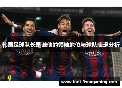 韩国足球队长是谁他的领袖地位与球队表现分析 韩国足球队长是谁他的领袖地位与球队表现分析