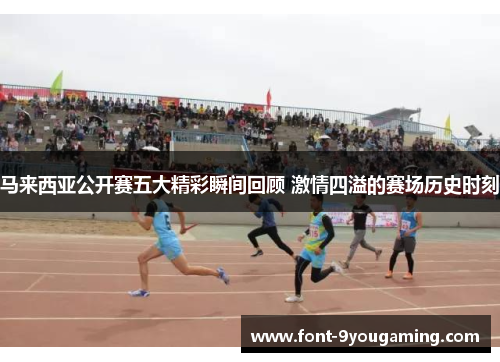 马来西亚公开赛五大精彩瞬间回顾 激情四溢的赛场历史时刻 马来西亚公开赛五大精彩瞬间回顾 激情四溢的赛场历史时刻