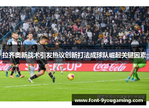 拉齐奥新战术引发热议创新打法成球队崛起关键因素