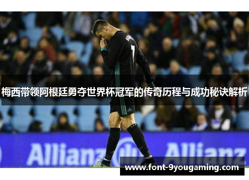 梅西带领阿根廷勇夺世界杯冠军的传奇历程与成功秘诀解析